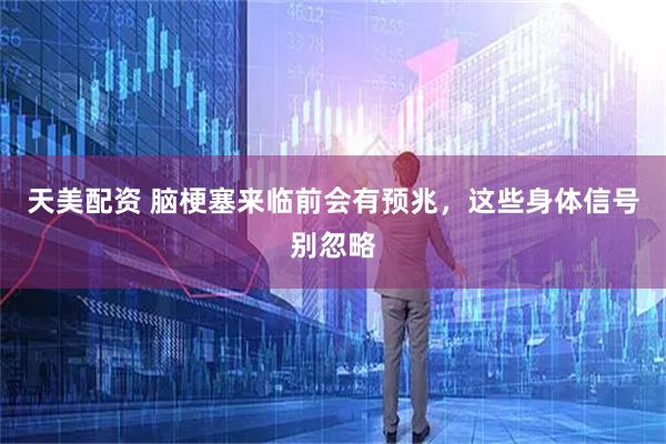天美配资 脑梗塞来临前会有预兆，这些身体信号别忽略